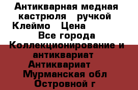 Антикварная медная кастрюля c ручкой. Клеймо › Цена ­ 4 500 - Все города Коллекционирование и антиквариат » Антиквариат   . Мурманская обл.,Островной г.